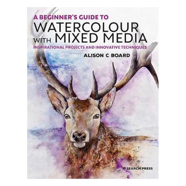 A Beginner's Guide to Watercolour with Mixed Media: Inspirational Projects and Innovative Techniques - Alison C Board