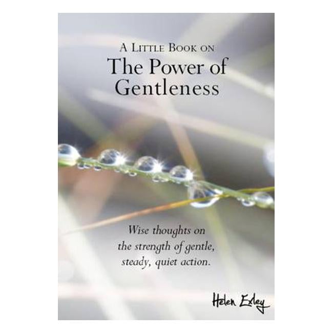 A Little Book on the Power of Gentleness: Wise Thoughts on the Strength of Gentle, Steady, Quiet Action - Exley H.