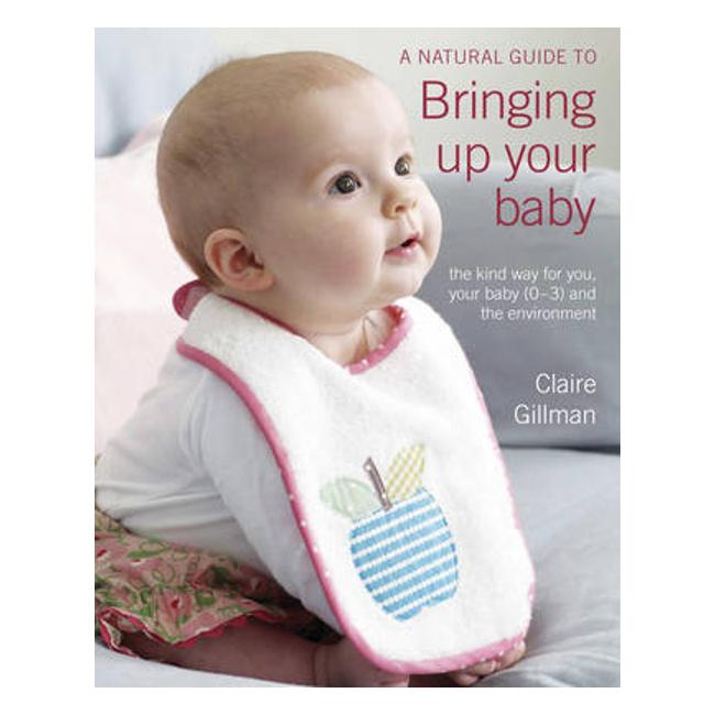 A Natural Guide To Bringing Up Your Baby: The Kind Way For You, Your Baby (0-3) And The Environment - Claire Gillman