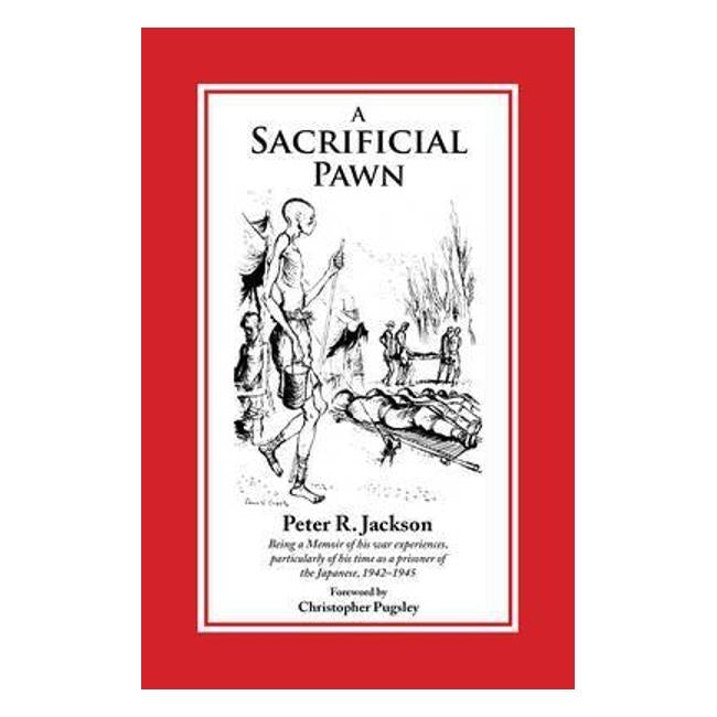 A Sacrificial Pawn: Being A Memoir Of His War Experiences, Particularly Of His Time As A Prisoner Of The Japanese, 1942-1945 - Peter R Jackson