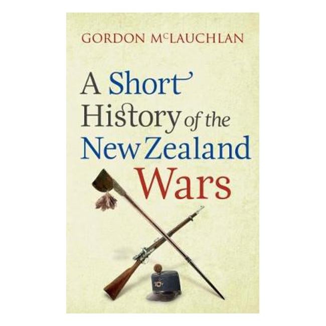 A Short History of the New Zealand Wars - Gordon Mclauchlan