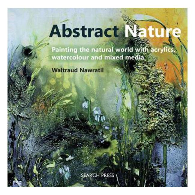 Abstract Nature: Painting the Natural World with Acrylics, Watercolour and Mixed Media - Waltraud Nawratil