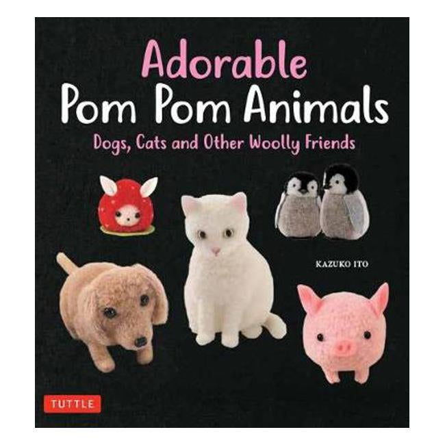 Adorable Pom Pom Animals: 30 Soft and Cuddly Dogs, Cats and Other Woolly Friends - K. Ito