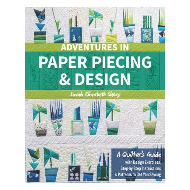 Adventures in Paper Piecing & Design: A Quilter's Guide with Design Exercises, Step-by-Step Instructions & Patterns to Get You Sewing - E. Sharp