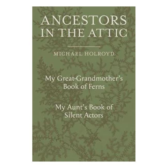 Ancestors in the Attic: Including My Great-Grandmother's Book of Ferns and My Aunt's Book of Silent Actors - Michael Holroyd