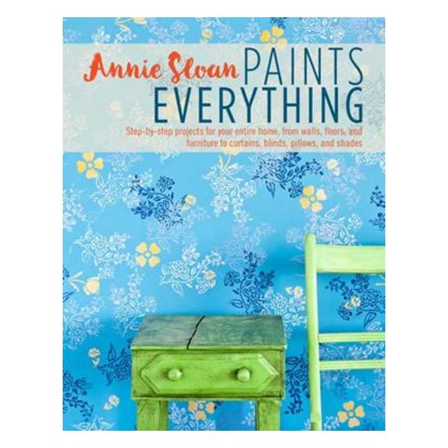 Annie Sloan Paints Everything: Step-By-Step Projects For Your Entire Home, From Walls, Floors, And Furniture, To Curtains, Blinds, Pillows, And Shades
