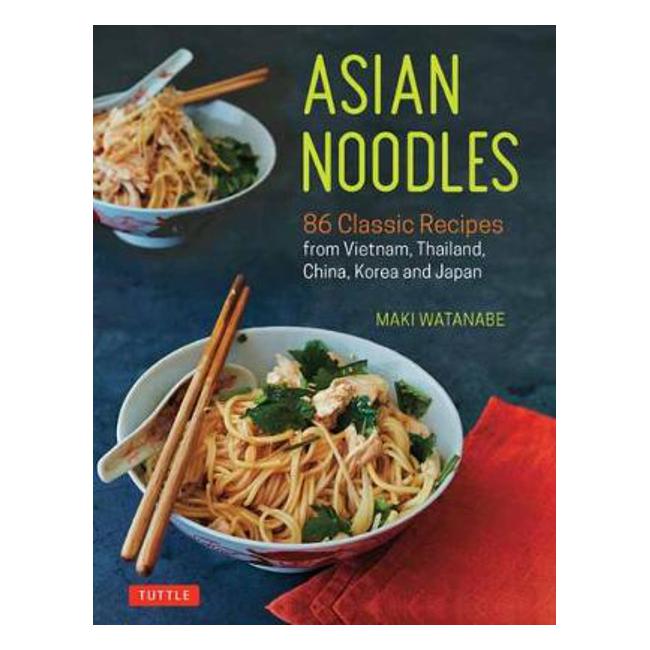 Asian Noodles: 86 Classic Recipes from Vietnam, Thailand, China, Korea and Japan - Maki Watanabe