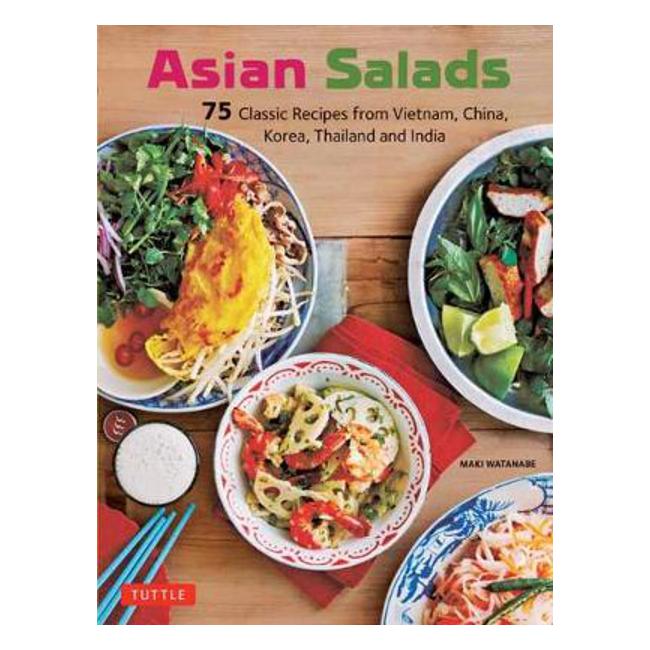 Asian Salads: 75 Classic Recipes from Vietnam, China, Korea, Thailand and India - Maki Watanabe