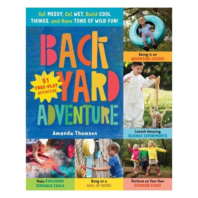 Backyard Adventure - Get Messy, Get Wet, Build Cool Things, And Have Tons Of Wild Fun! 51 Free-Play Activities - Amanda Thomsen