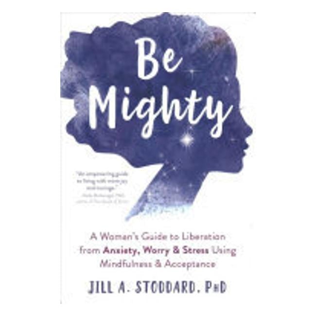 Be Mighty: A Woman'S Guide To Liberation From Anxiety, Worry, And Stress Using Mindfulness And Acceptance - JILL STODDARD