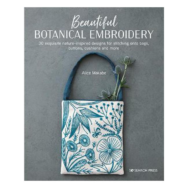 Beautiful Botanical Embroidery: 30 Exquisite Nature-Inspired Designs for Stitching onto Bags, Buttons, Cushions and More - Alice Makabe