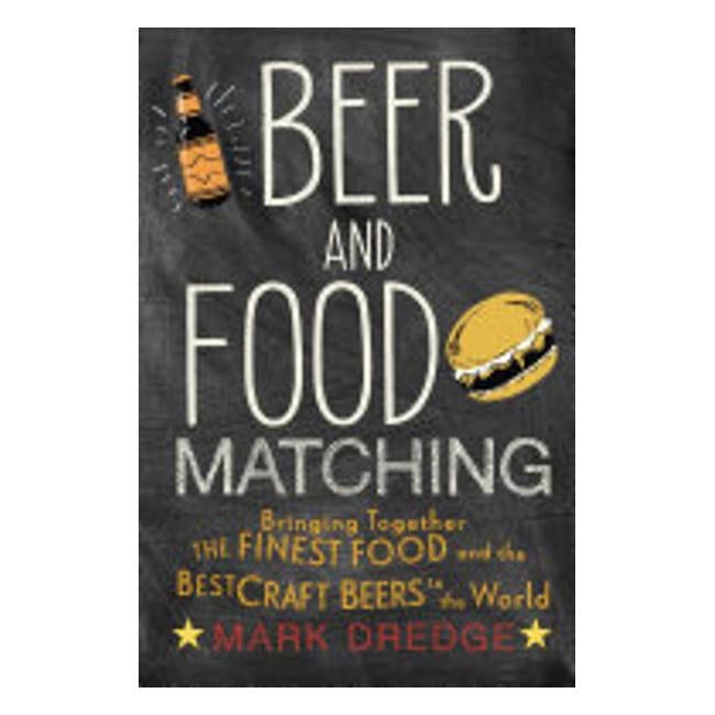 Beer And Food Matching - Bringing Together The Finest Food And The Best Craft Beers In The World - Mark Dredge