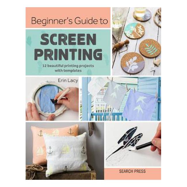 Beginner's Guide to Screen Printing: 12 Beautiful Printing Projects with Templates - Erin Lacy