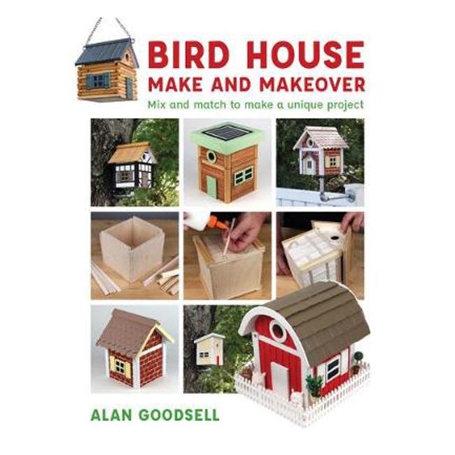 Bird House Make and Makeover: Mix and Match to Make a Unique Project - Alan Goodsell