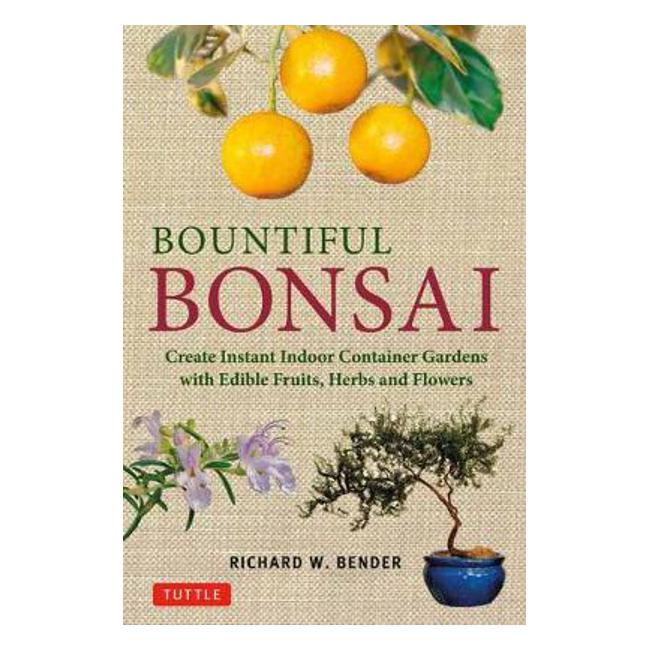 Bountiful Bonsai: Create Instant Indoor Container Gardens with Edible Fruits, Herb and Flowers - Richard W. Bender