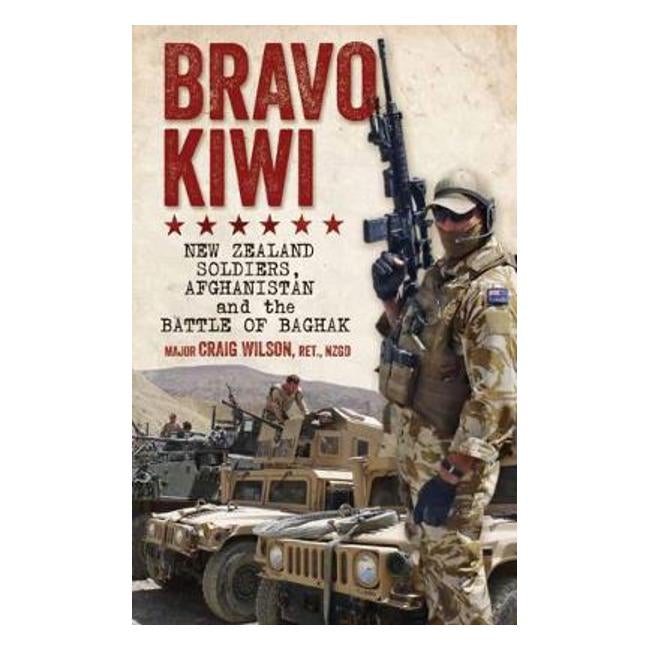 Bravo Kiwi: New Zealand Soldiers, Afghanistan and the Battle of Baghak - Craig Wilson