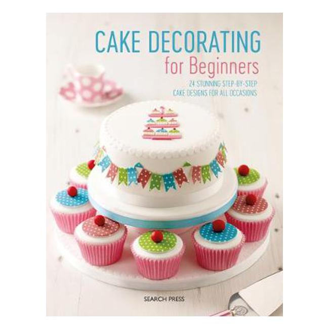 Cake Decorating for Beginners: 24 Stunning Step-by-Step Cake Designs for All Occasions - Stephanie Weightman