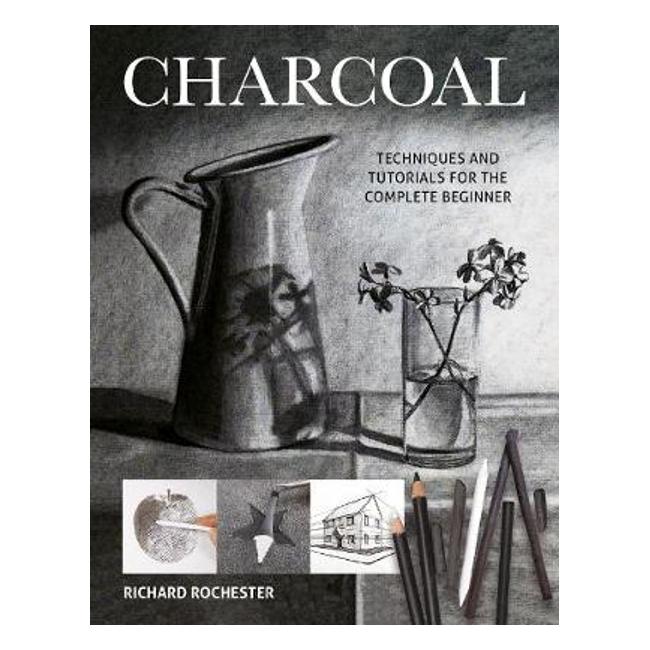 Charcoal: Techniques and tutorials for the complete beginner - Richard Rochester