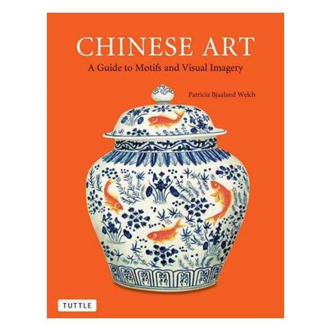 Chinese Art: A Guide to Motifs and Visual Imagery - Patricia Bjaaland Welch