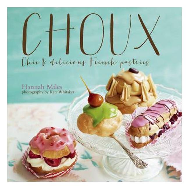 Choux: Chic And Delicious French Pastries - Hannah Miles