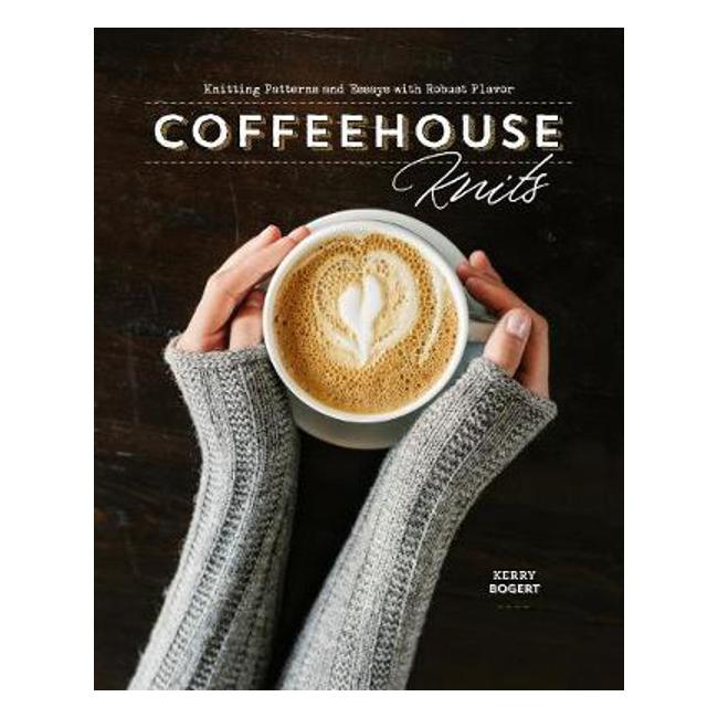 Coffeehouse Knits: Knitting Patterns and Essays with Robust Flavor - Kerry Bogert