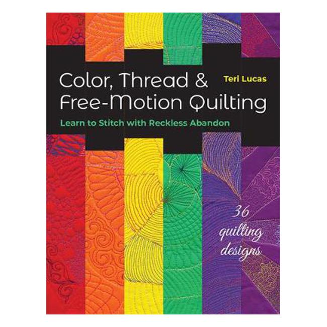 Color, Thread & Free-Motion Quilting: Learn to Stitch with Reckless Abandon Plus 36 Quilting Designs - Teri Lucas