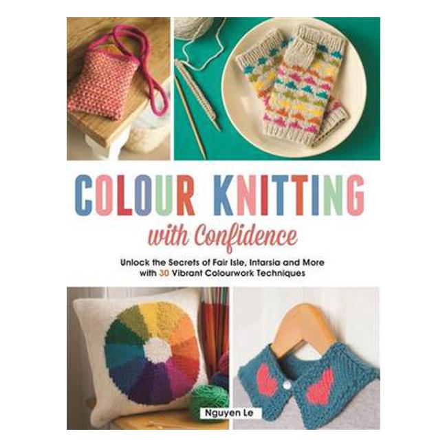 Colour Knitting with Confidence: Unlock the secrets of Fair Isle, Intarsia, and More with 30 Vibrant Colourwork techniques - Nguyen Le