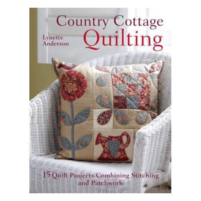 Country Cottage Quilting: 15 Quilt Projects Combining Stitchery and Patchwork - Lynette Anderson