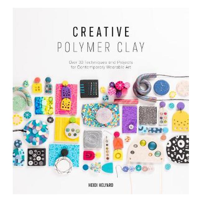 Creative Polymer Clay: Over 30 techniques and projects for contemporary wearable art - Heidi Helyard