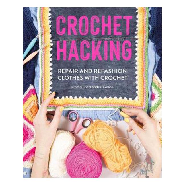 Crochet Hacking: Repair and Refashion Clothes with Crochet - Emma Friedlander-Collins