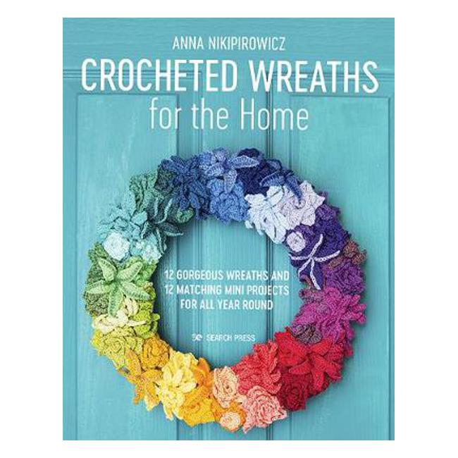 Crocheted Wreaths for the Home: 12 Gorgeous Wreaths and 12 Matching Mini Projects for All Year Round - Anna Nikipirowicz