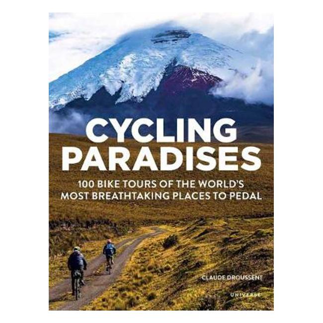 Cycling Paradises: 100 Bike Tours of the World's Most Breathtaking Places to Pedal - Claude Droussent