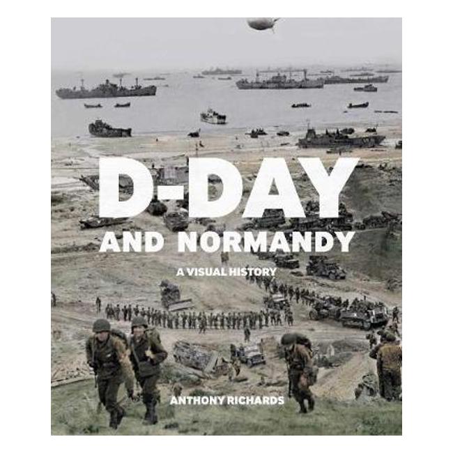 D-Day and Normandy: A Visual History - Anthony Richards